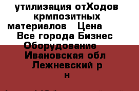 утилизация отХодов крмпозитных материалов › Цена ­ 100 - Все города Бизнес » Оборудование   . Ивановская обл.,Лежневский р-н